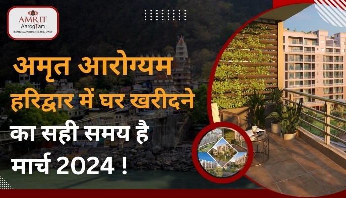 अमृत आरोग्यम हरिद्वार में घर खरीदने का सही समय है मार्च 2024 !